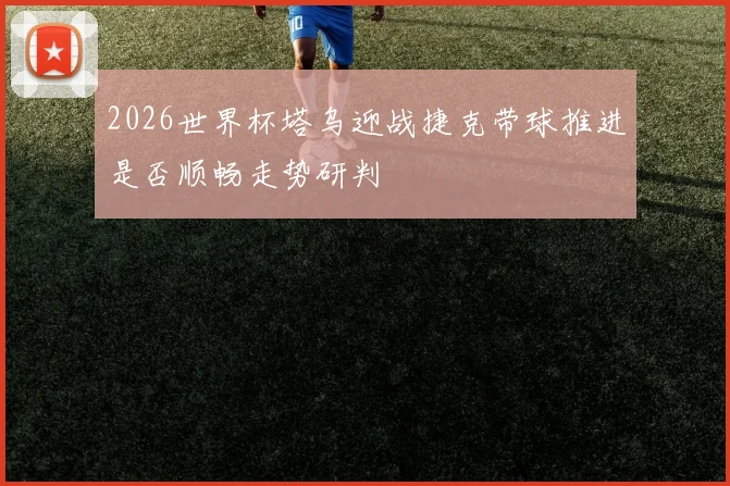 2026世界杯塔乌迎战捷克带球推进是否顺畅走势研判