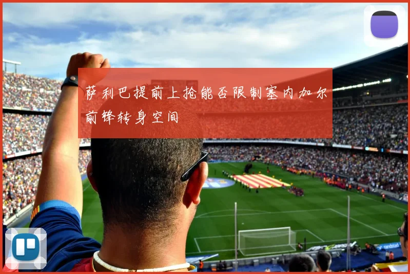 萨利巴提前上抢能否限制塞内加尔前锋转身空间