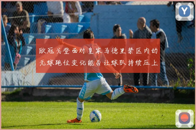 欧冠戈登面对皇家马德里禁区内的无球跑位变化能否让球队持续压上