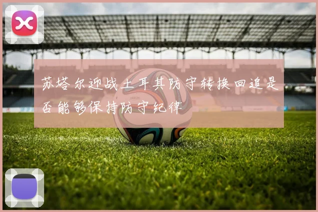 苏塔尔迎战土耳其防守转换回追是否能够保持防守纪律