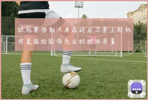 欧冠赛场勒沃库森边后卫套上时机将直接检验领先后的控场质量