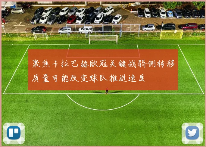 聚焦卡拉巴赫欧冠关键战弱侧转移质量可能改变球队推进速度