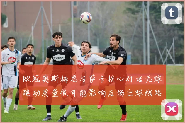 欧冠奥斯梅恩与萨卡核心对话无球跑动质量很可能影响后场出球线路