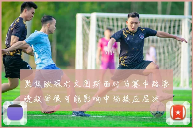 聚焦欧冠尤文图斯面对马赛中路渗透效率很可能影响中场接应层次