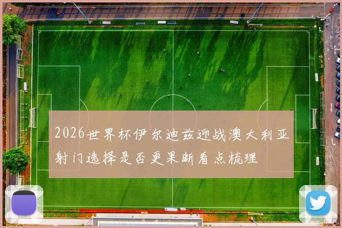 2026世界杯伊尔迪兹迎战澳大利亚射门选择是否更果断看点梳理