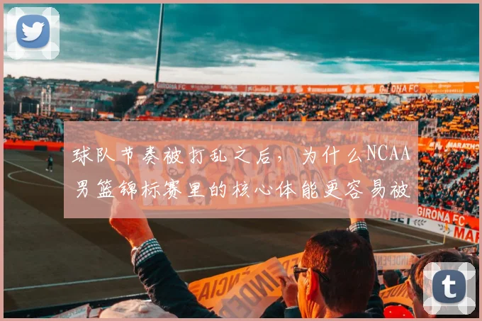 球队节奏被打乱之后，为什么NCAA男篮锦标赛里的核心体能更容易被低估