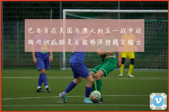 巴洛贡在美国与澳大利亚一战中边路内切威胁是否能够保持稳定输出