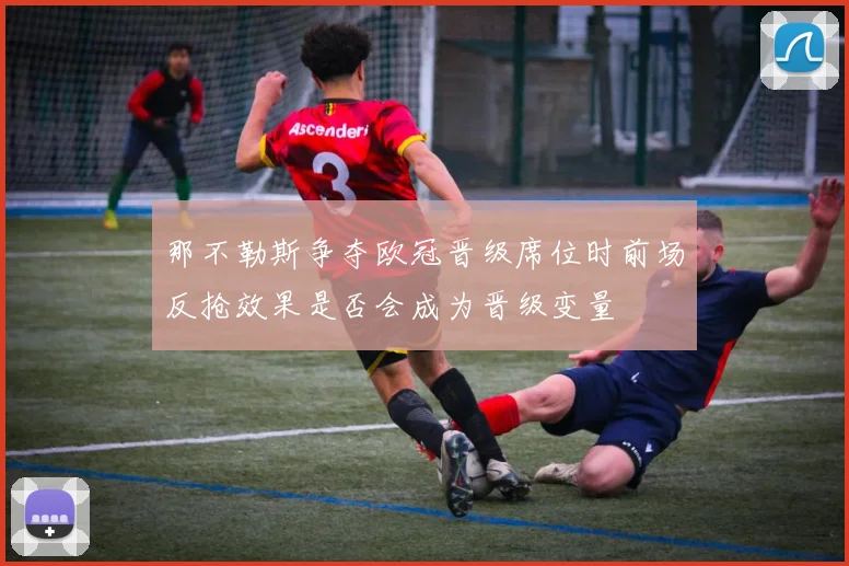 那不勒斯争夺欧冠晋级席位时前场反抢效果是否会成为晋级变量