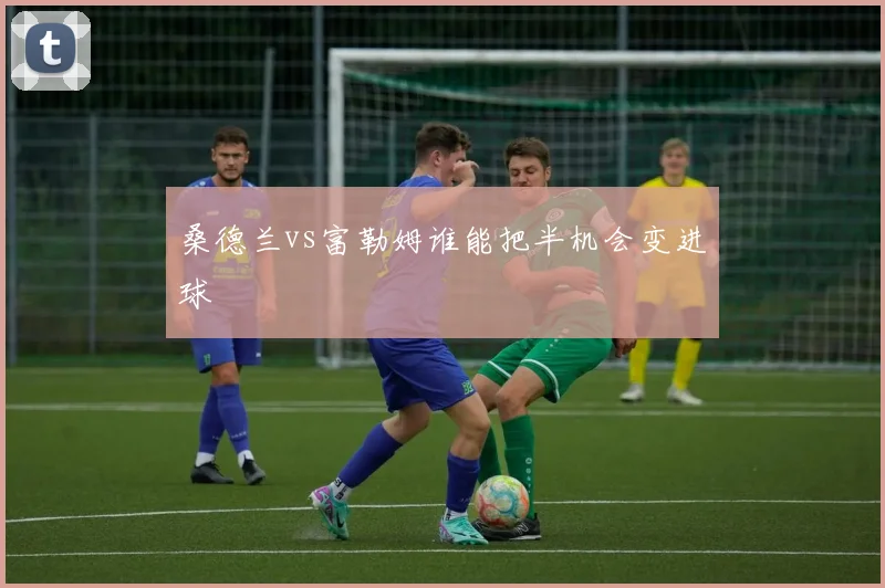 桑德兰vs富勒姆谁能把半机会变进球