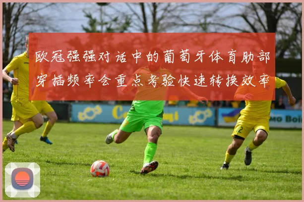 欧冠强强对话中的葡萄牙体育肋部穿插频率会重点考验快速转换效率