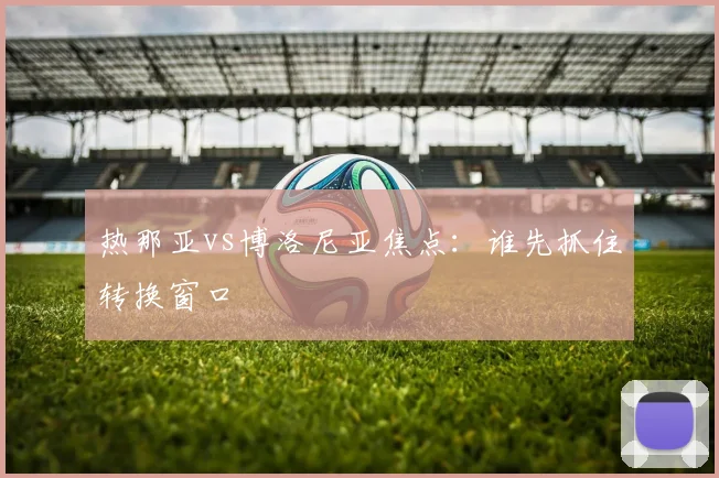 热那亚vs博洛尼亚焦点：谁先抓住转换窗口