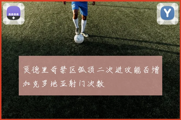 莫德里奇禁区弧顶二次进攻能否增加克罗地亚射门次数