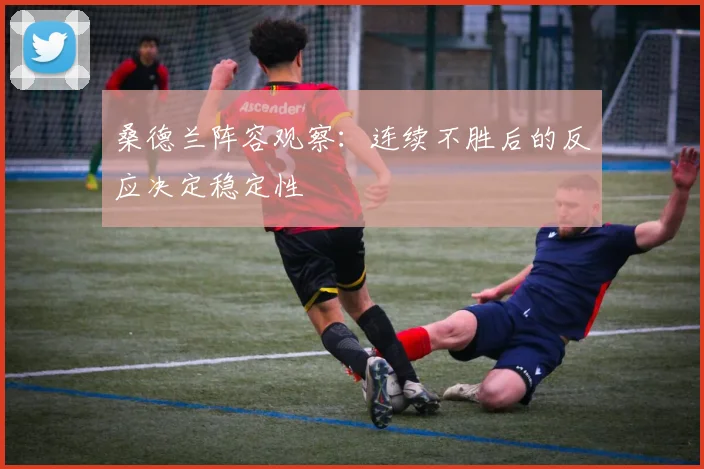 桑德兰阵容观察:连续不胜后的反应决定稳定性